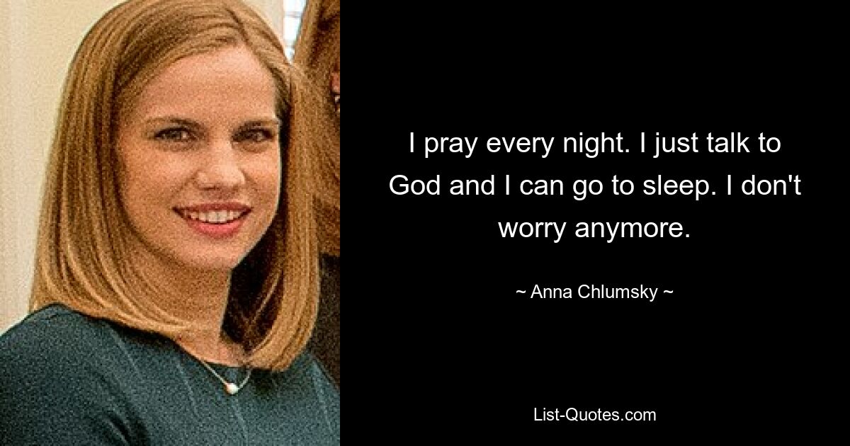 I pray every night. I just talk to God and I can go to sleep. I don't worry anymore. — © Anna Chlumsky