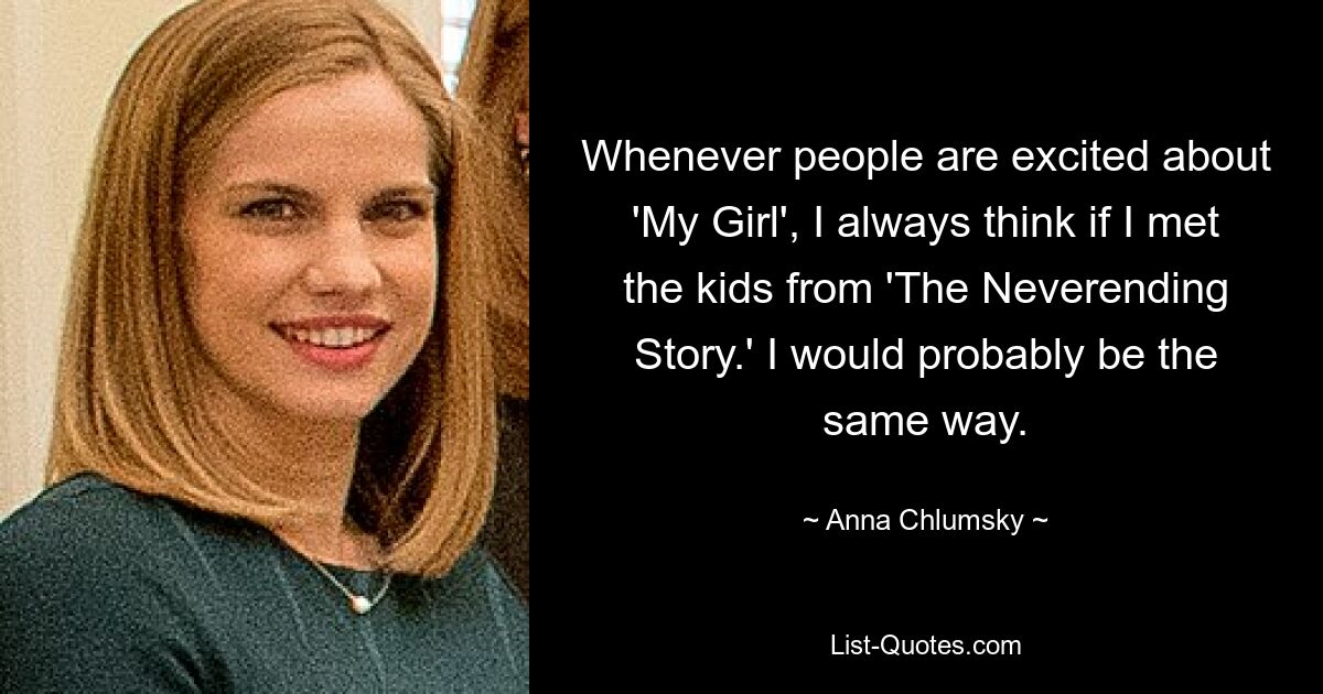 Whenever people are excited about 'My Girl', I always think if I met the kids from 'The Neverending Story.' I would probably be the same way. — © Anna Chlumsky