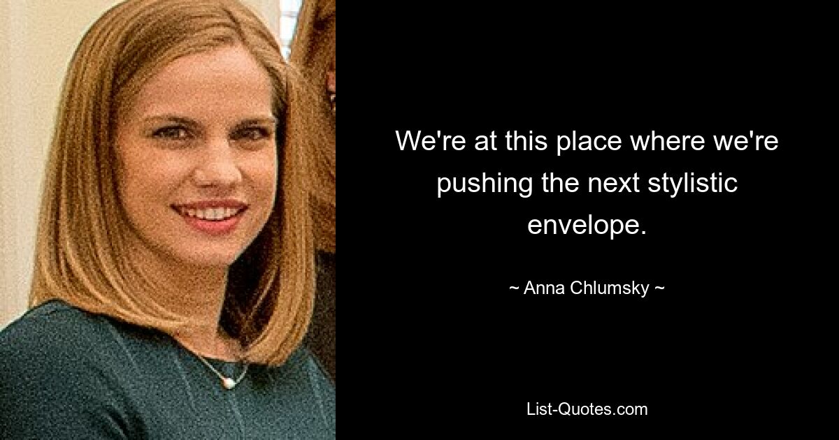 We're at this place where we're pushing the next stylistic envelope. — © Anna Chlumsky