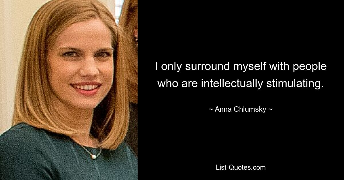 I only surround myself with people who are intellectually stimulating. — © Anna Chlumsky