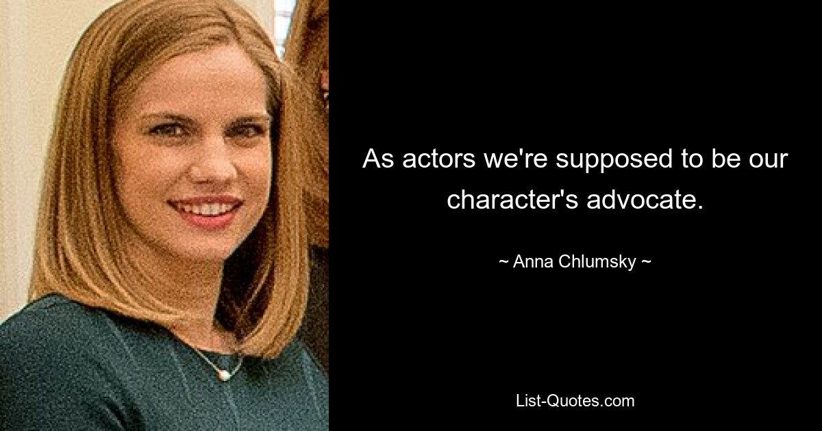 As actors we're supposed to be our character's advocate. — © Anna Chlumsky