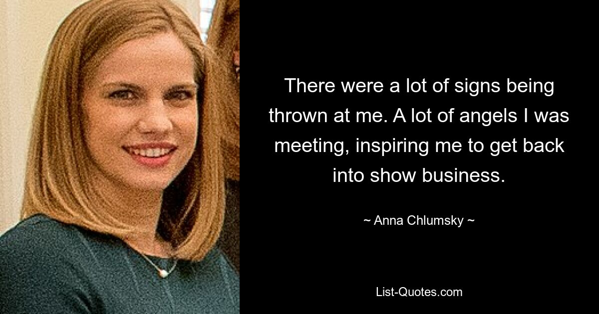 There were a lot of signs being thrown at me. A lot of angels I was meeting, inspiring me to get back into show business. — © Anna Chlumsky