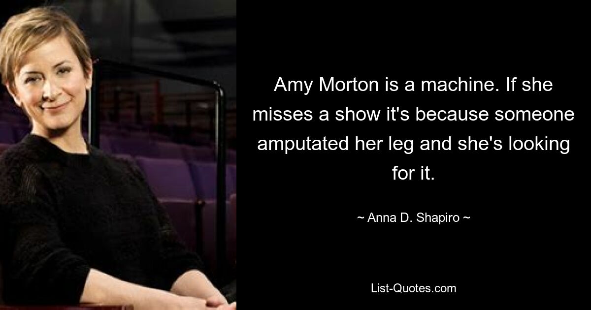 Amy Morton ist eine Maschine. Wenn sie eine Show verpasst, liegt das daran, dass ihr jemand ein Bein amputiert hat und sie danach sucht. — © Anna D. Shapiro 