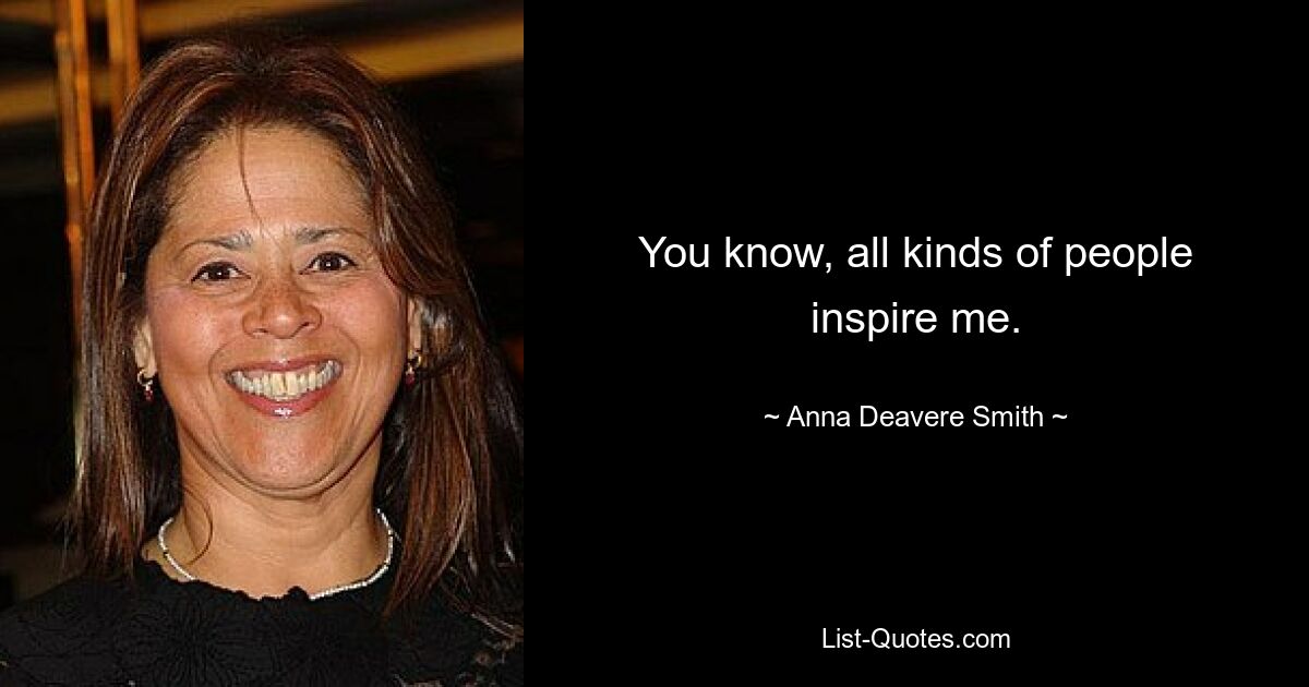 You know, all kinds of people inspire me. — © Anna Deavere Smith