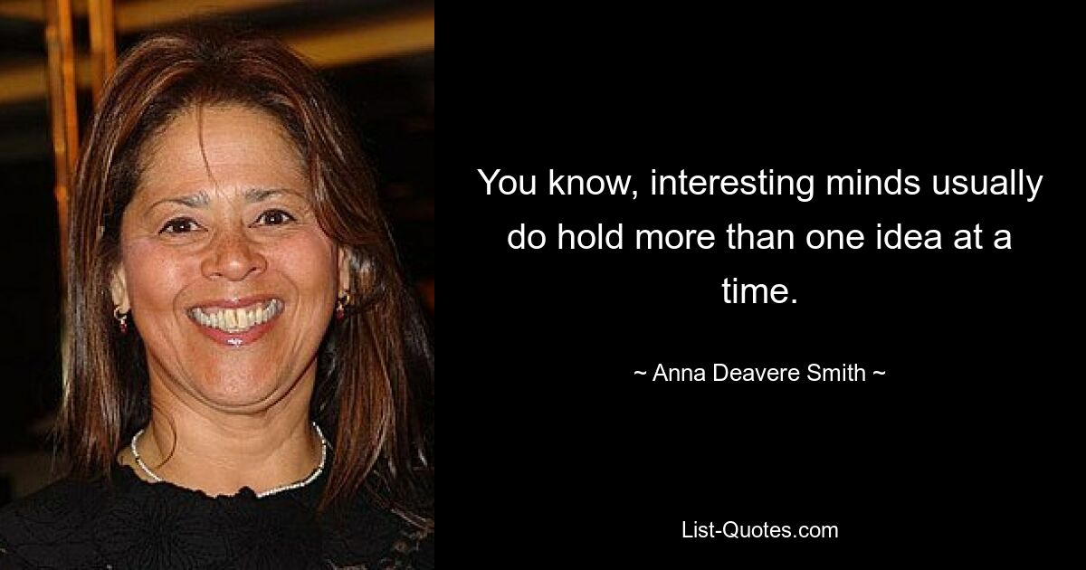 You know, interesting minds usually do hold more than one idea at a time. — © Anna Deavere Smith