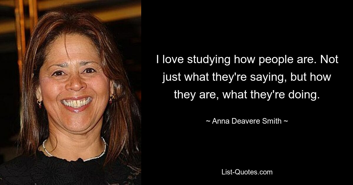 I love studying how people are. Not just what they're saying, but how they are, what they're doing. — © Anna Deavere Smith