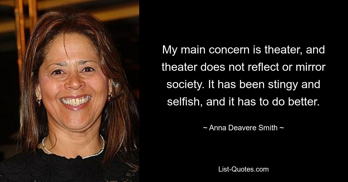 My main concern is theater, and theater does not reflect or mirror society. It has been stingy and selfish, and it has to do better. — © Anna Deavere Smith