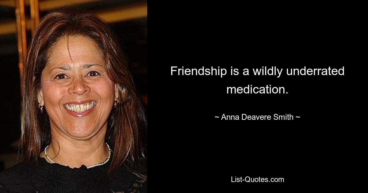 Friendship is a wildly underrated medication. — © Anna Deavere Smith