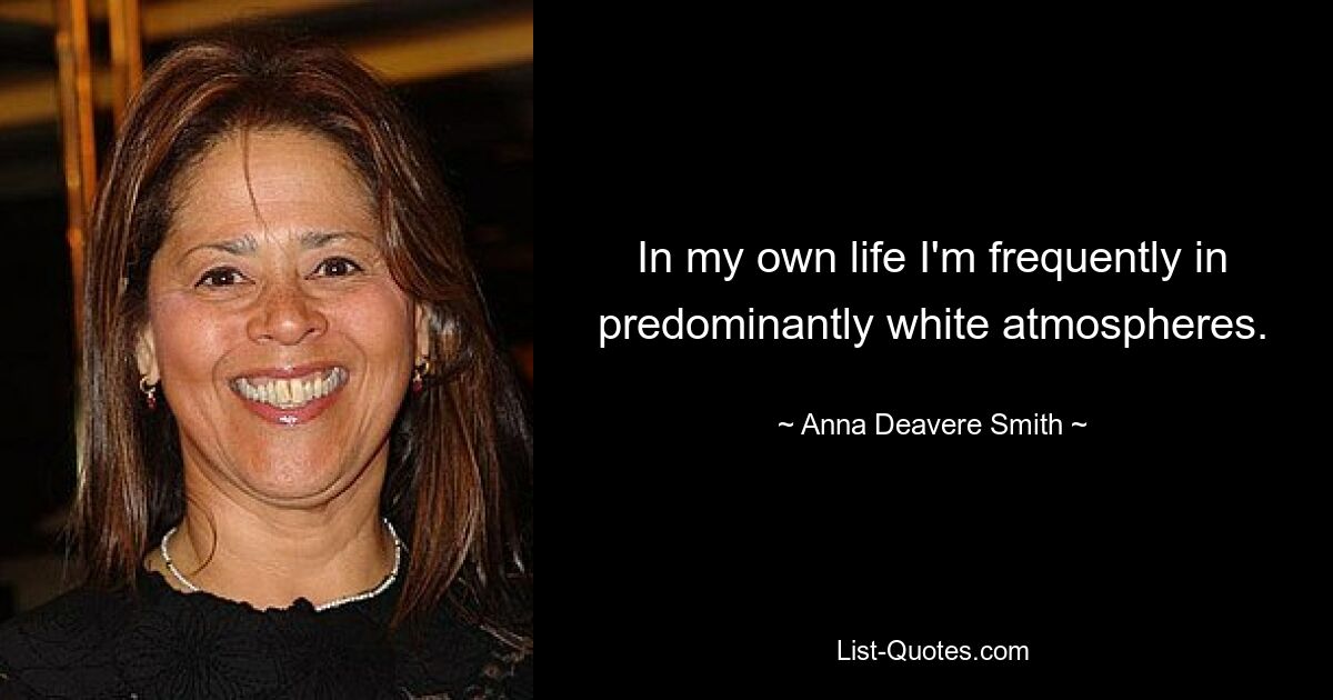 In my own life I'm frequently in predominantly white atmospheres. — © Anna Deavere Smith