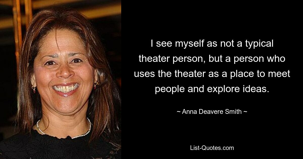 I see myself as not a typical theater person, but a person who uses the theater as a place to meet people and explore ideas. — © Anna Deavere Smith