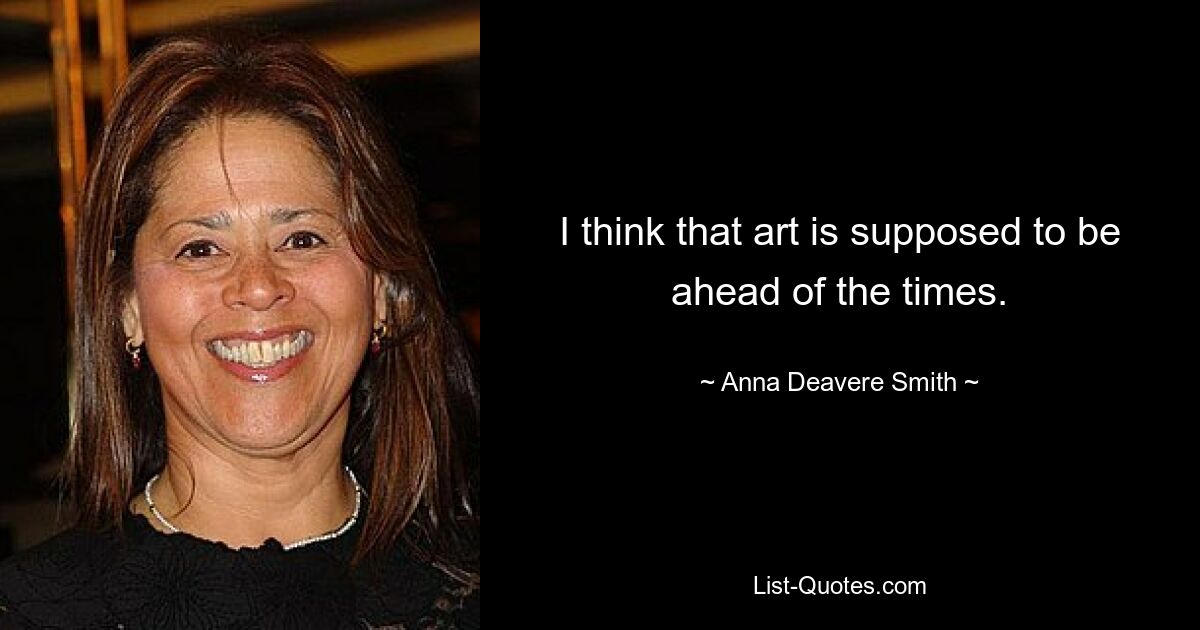 I think that art is supposed to be ahead of the times. — © Anna Deavere Smith