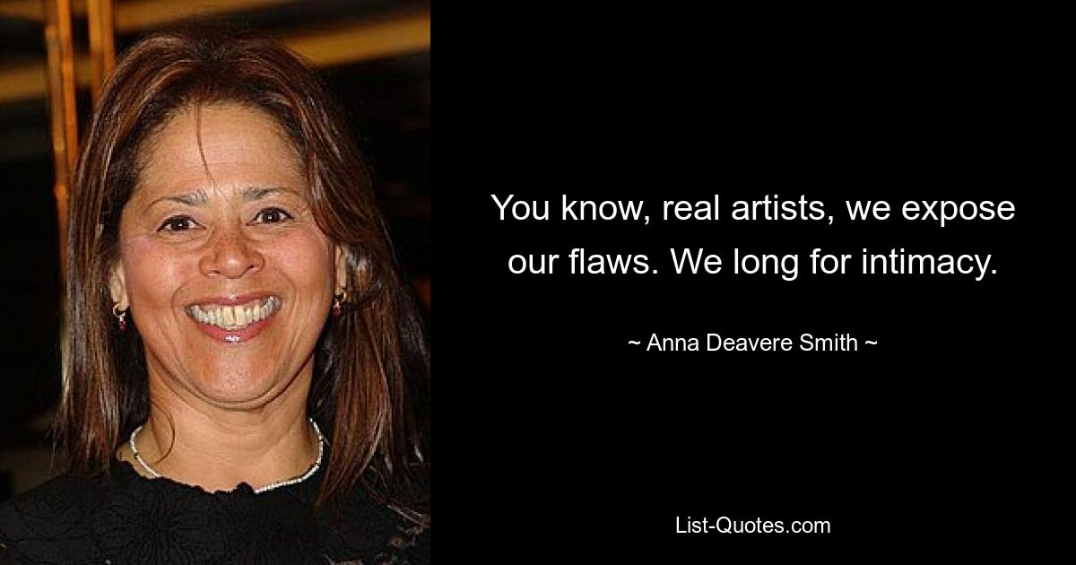 You know, real artists, we expose our flaws. We long for intimacy. — © Anna Deavere Smith