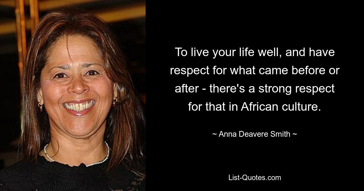 To live your life well, and have respect for what came before or after - there's a strong respect for that in African culture. — © Anna Deavere Smith