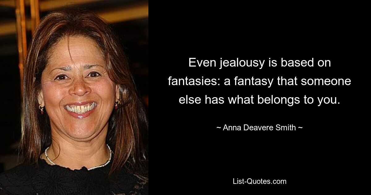 Even jealousy is based on fantasies: a fantasy that someone else has what belongs to you. — © Anna Deavere Smith