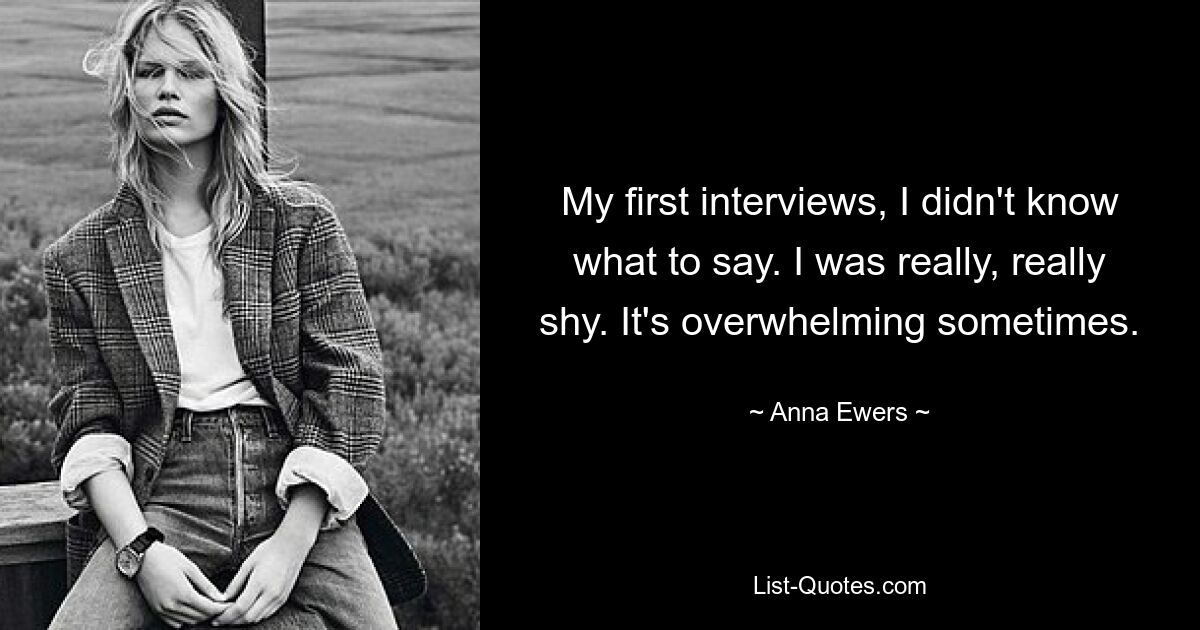 My first interviews, I didn't know what to say. I was really, really shy. It's overwhelming sometimes. — © Anna Ewers