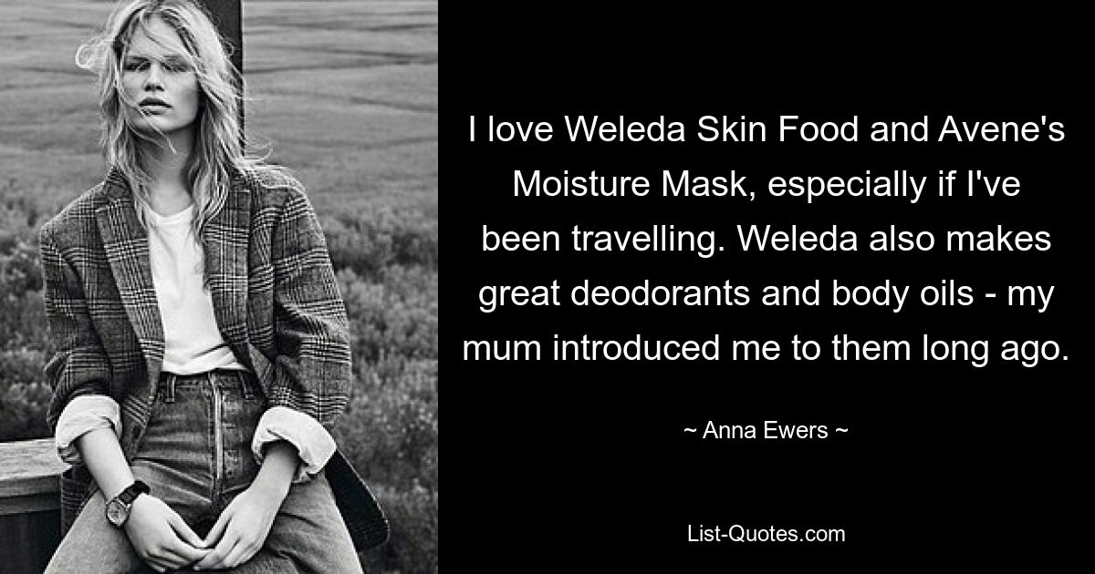 I love Weleda Skin Food and Avene's Moisture Mask, especially if I've been travelling. Weleda also makes great deodorants and body oils - my mum introduced me to them long ago. — © Anna Ewers