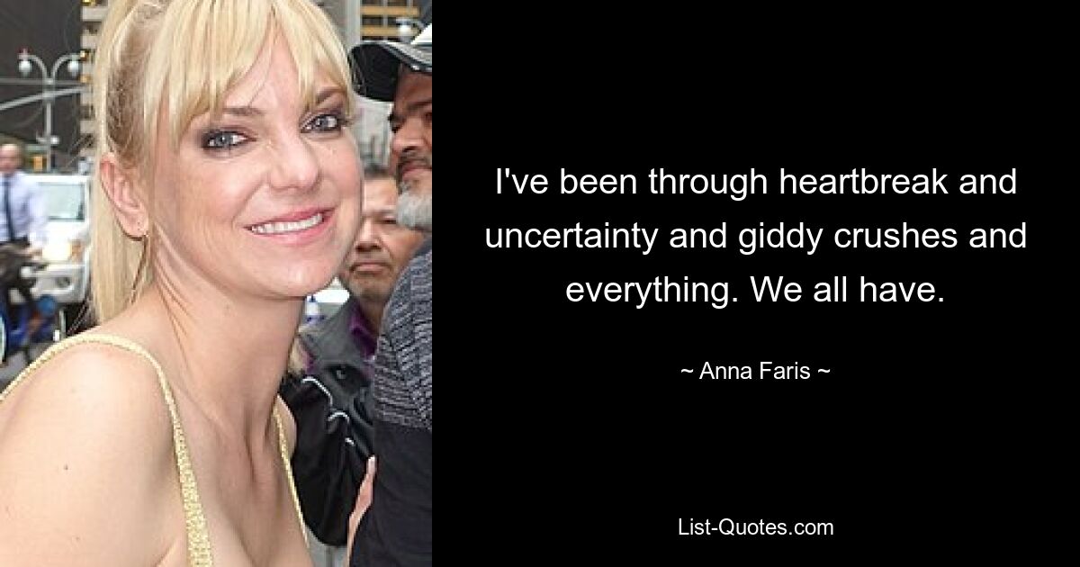 I've been through heartbreak and uncertainty and giddy crushes and everything. We all have. — © Anna Faris