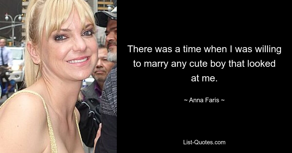 There was a time when I was willing to marry any cute boy that looked at me. — © Anna Faris