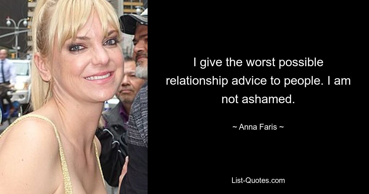 I give the worst possible relationship advice to people. I am not ashamed. — © Anna Faris