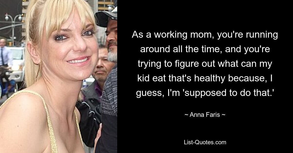 As a working mom, you're running around all the time, and you're trying to figure out what can my kid eat that's healthy because, I guess, I'm 'supposed to do that.' — © Anna Faris