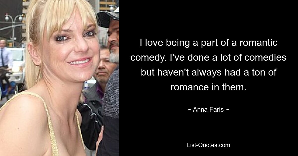 I love being a part of a romantic comedy. I've done a lot of comedies but haven't always had a ton of romance in them. — © Anna Faris