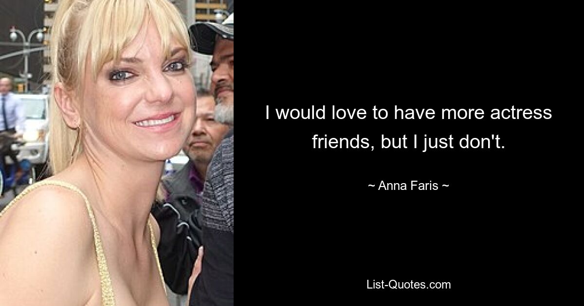 I would love to have more actress friends, but I just don't. — © Anna Faris