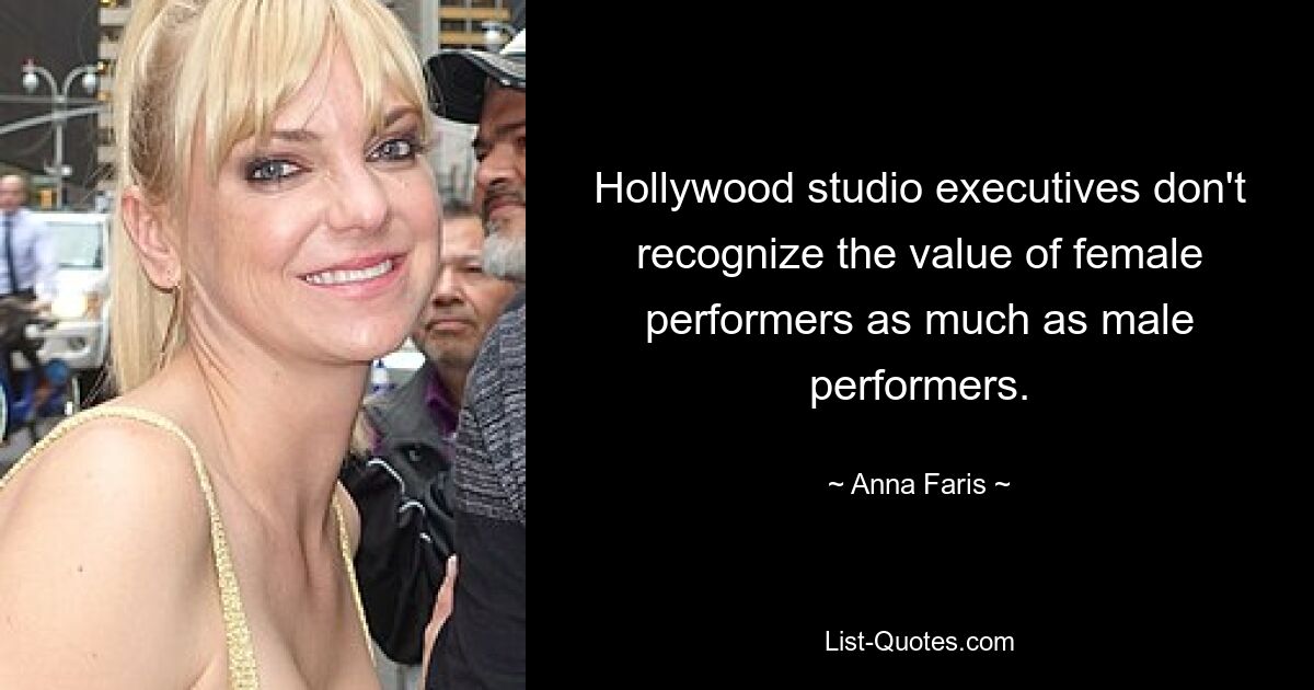 Hollywood studio executives don't recognize the value of female performers as much as male performers. — © Anna Faris