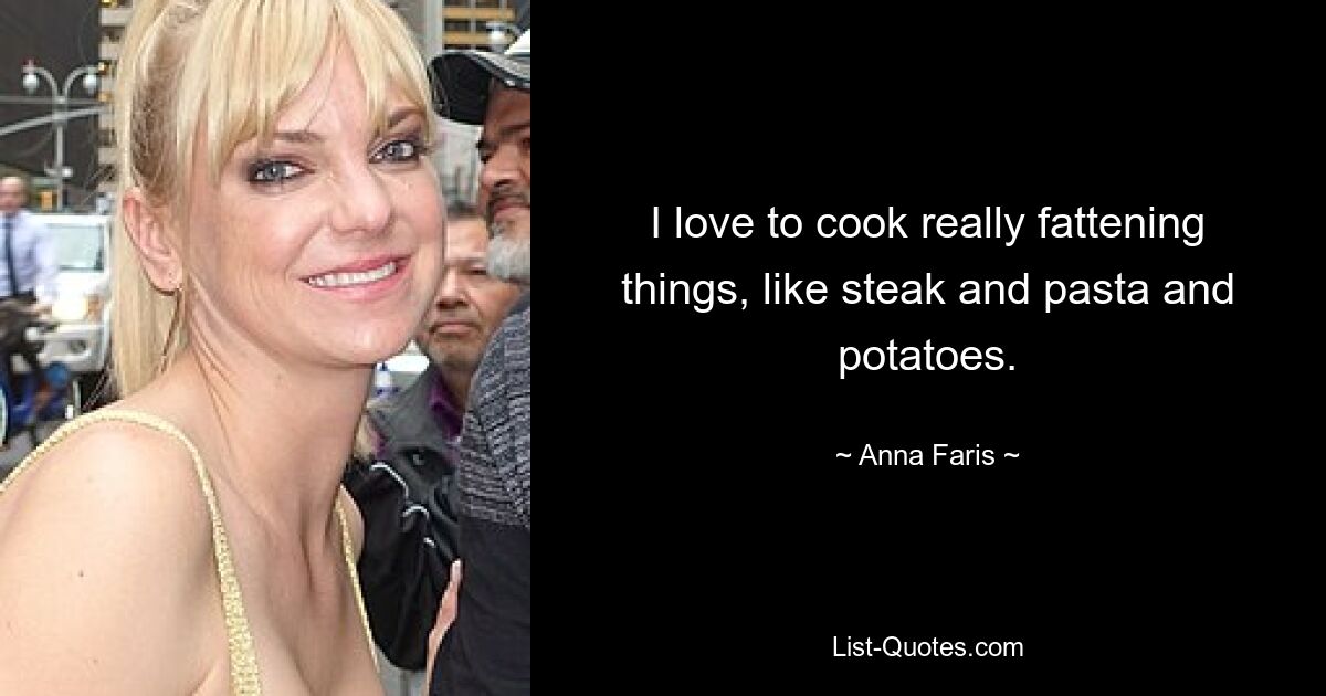 I love to cook really fattening things, like steak and pasta and potatoes. — © Anna Faris