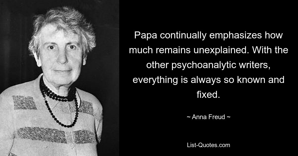 Papa continually emphasizes how much remains unexplained. With the other psychoanalytic writers, everything is always so known and fixed. — © Anna Freud