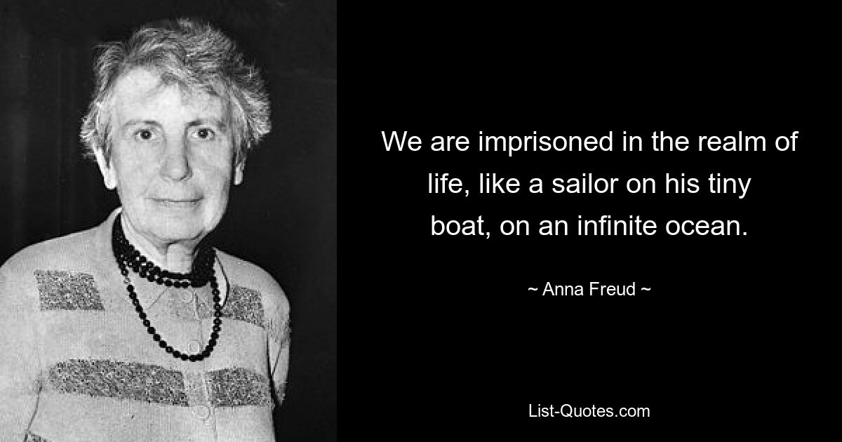 We are imprisoned in the realm of life, like a sailor on his tiny boat, on an infinite ocean. — © Anna Freud