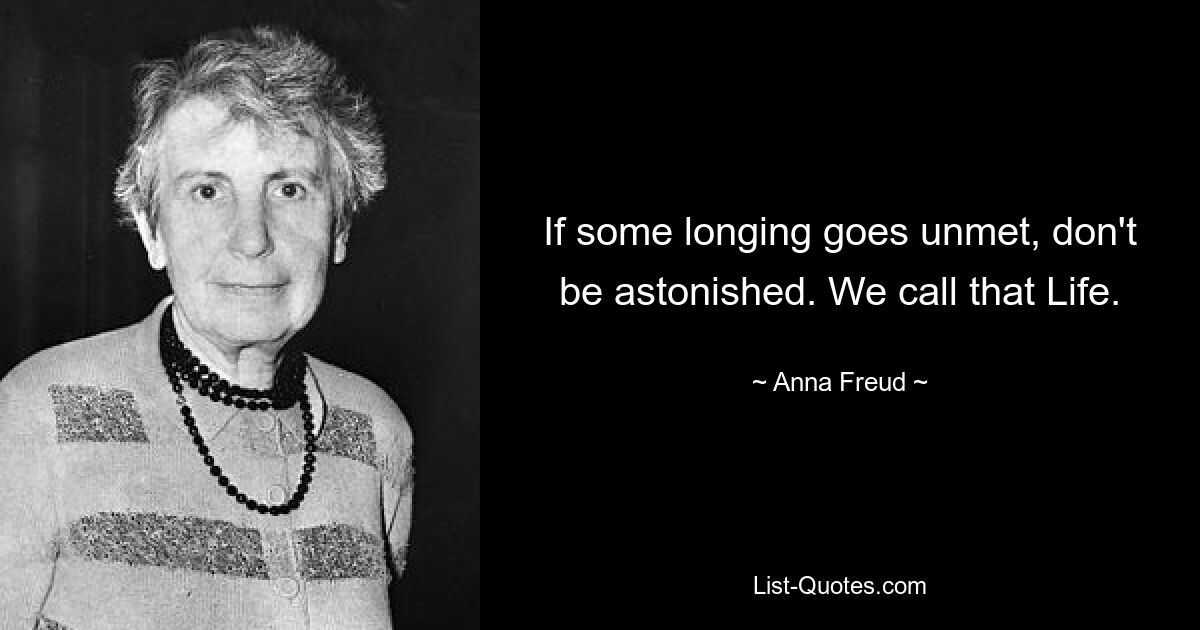 If some longing goes unmet, don't be astonished. We call that Life. — © Anna Freud