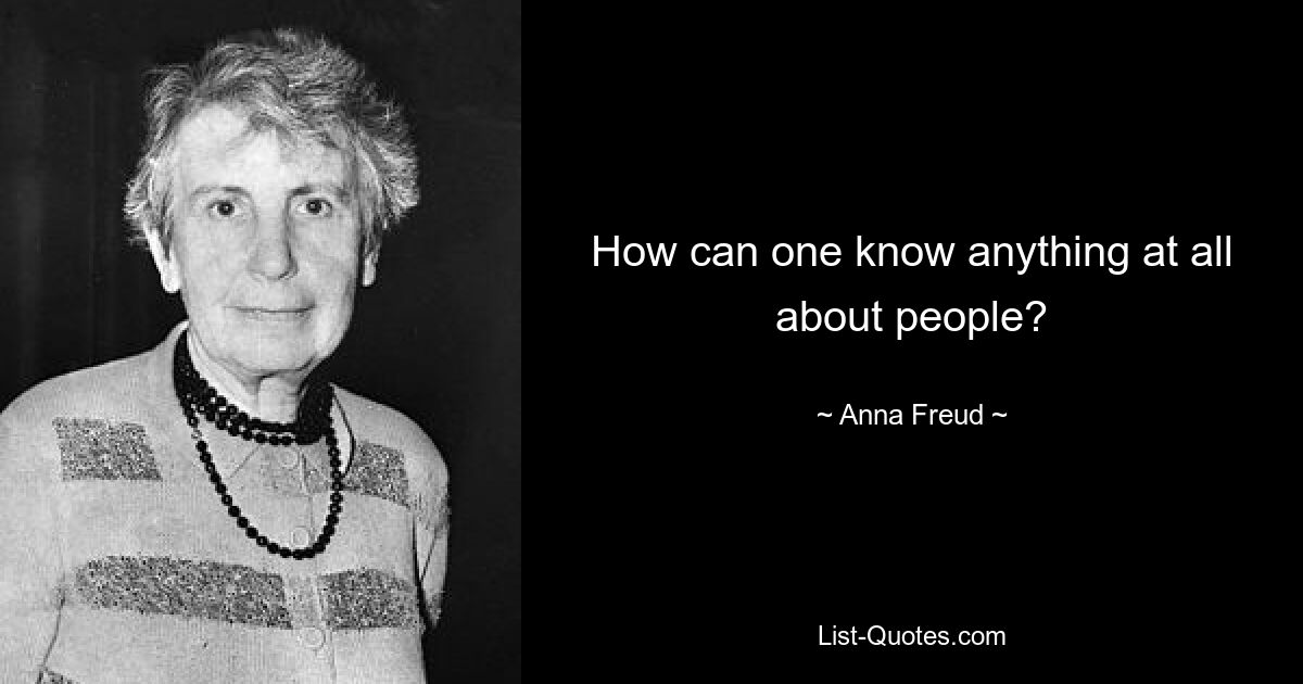 How can one know anything at all about people? — © Anna Freud