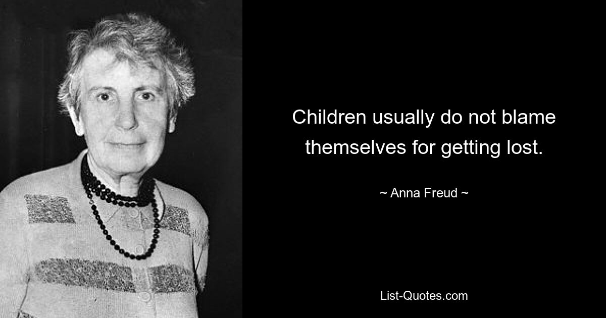 Children usually do not blame themselves for getting lost. — © Anna Freud