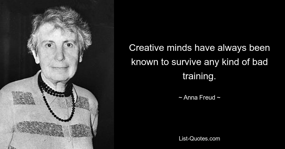 Creative minds have always been known to survive any kind of bad training. — © Anna Freud