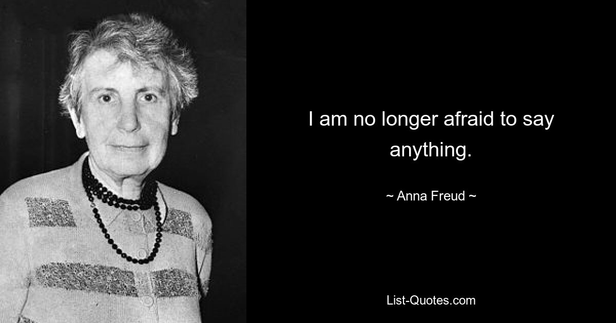 I am no longer afraid to say anything. — © Anna Freud