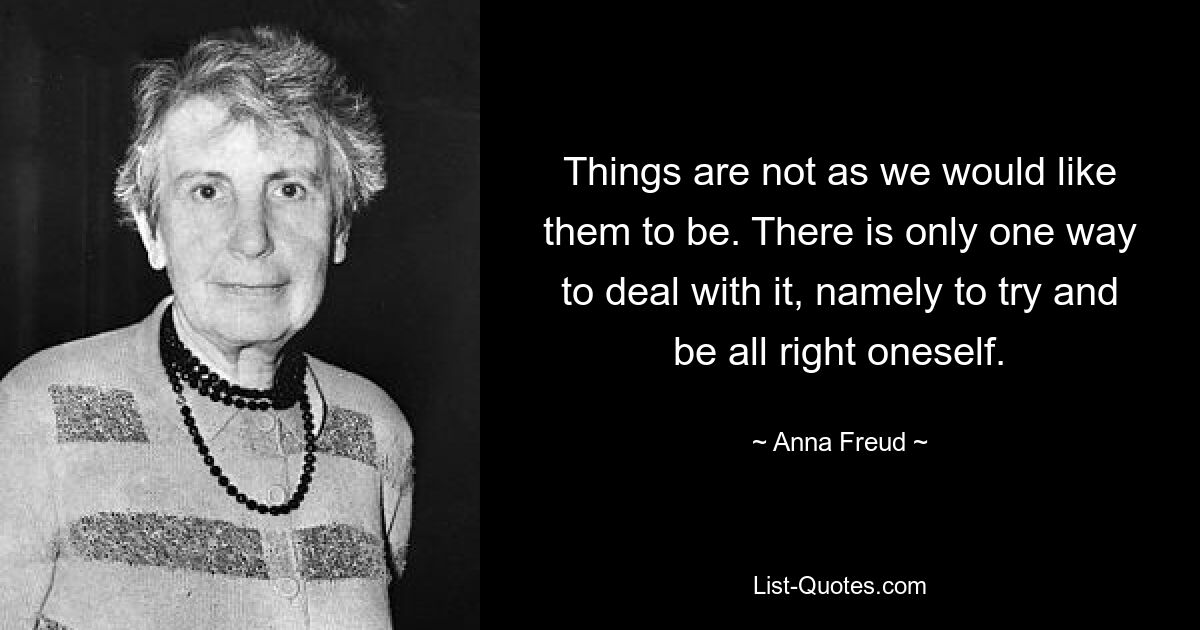 Things are not as we would like them to be. There is only one way to deal with it, namely to try and be all right oneself. — © Anna Freud