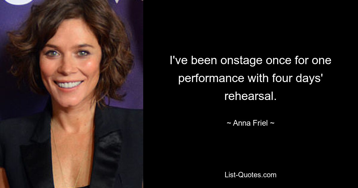 I've been onstage once for one performance with four days' rehearsal. — © Anna Friel