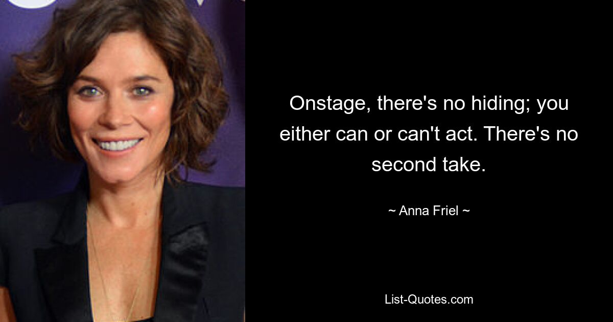 Onstage, there's no hiding; you either can or can't act. There's no second take. — © Anna Friel