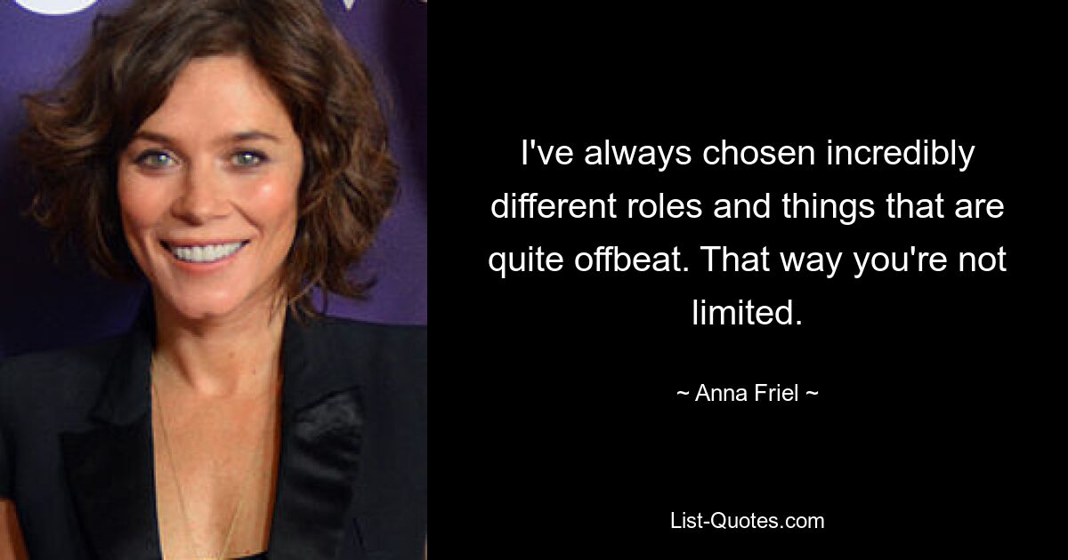 I've always chosen incredibly different roles and things that are quite offbeat. That way you're not limited. — © Anna Friel