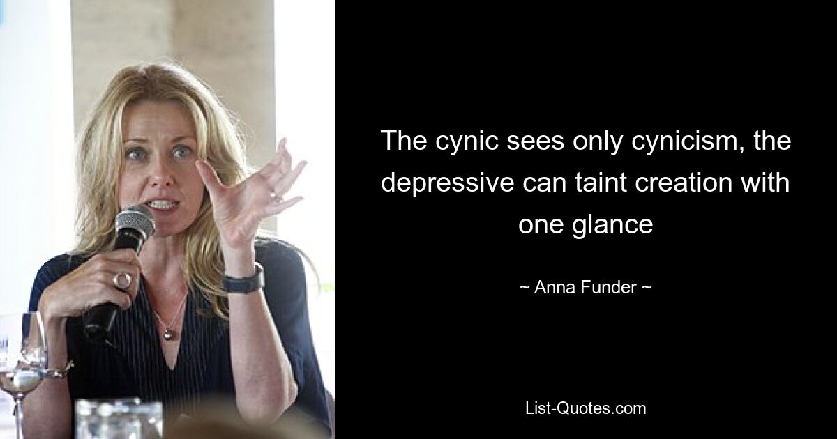 The cynic sees only cynicism, the depressive can taint creation with one glance — © Anna Funder