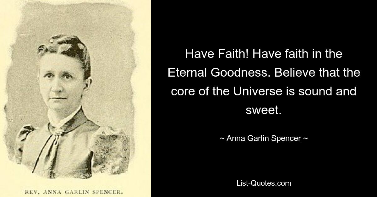 Have Faith! Have faith in the Eternal Goodness. Believe that the core of the Universe is sound and sweet. — © Anna Garlin Spencer