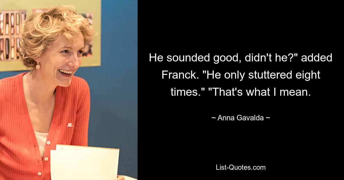 He sounded good, didn't he?" added Franck. "He only stuttered eight times." "That's what I mean. — © Anna Gavalda