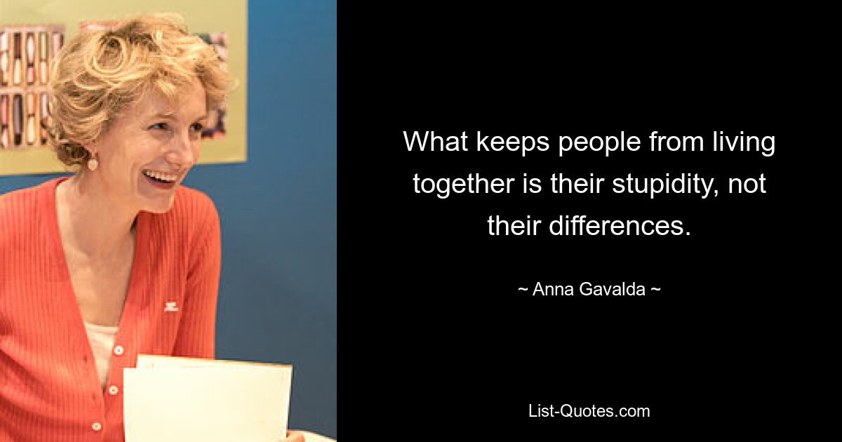 What keeps people from living together is their stupidity, not their differences. — © Anna Gavalda