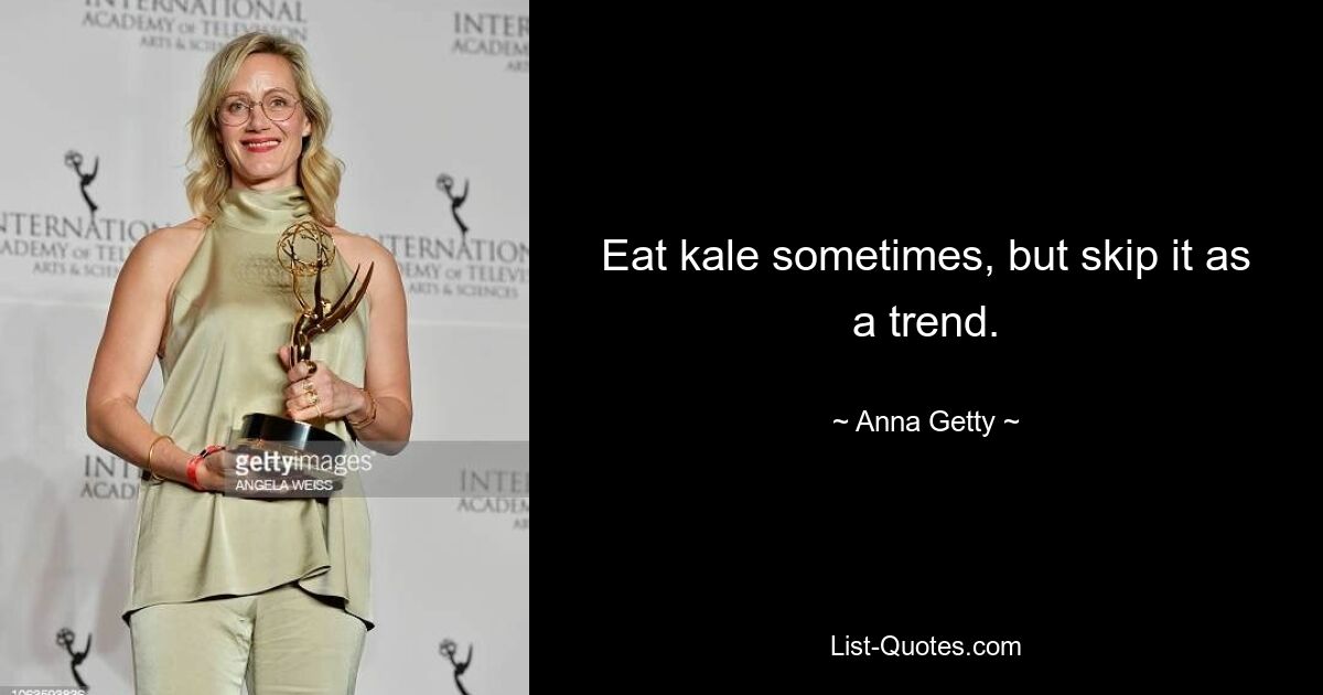 Eat kale sometimes, but skip it as a trend. — © Anna Getty