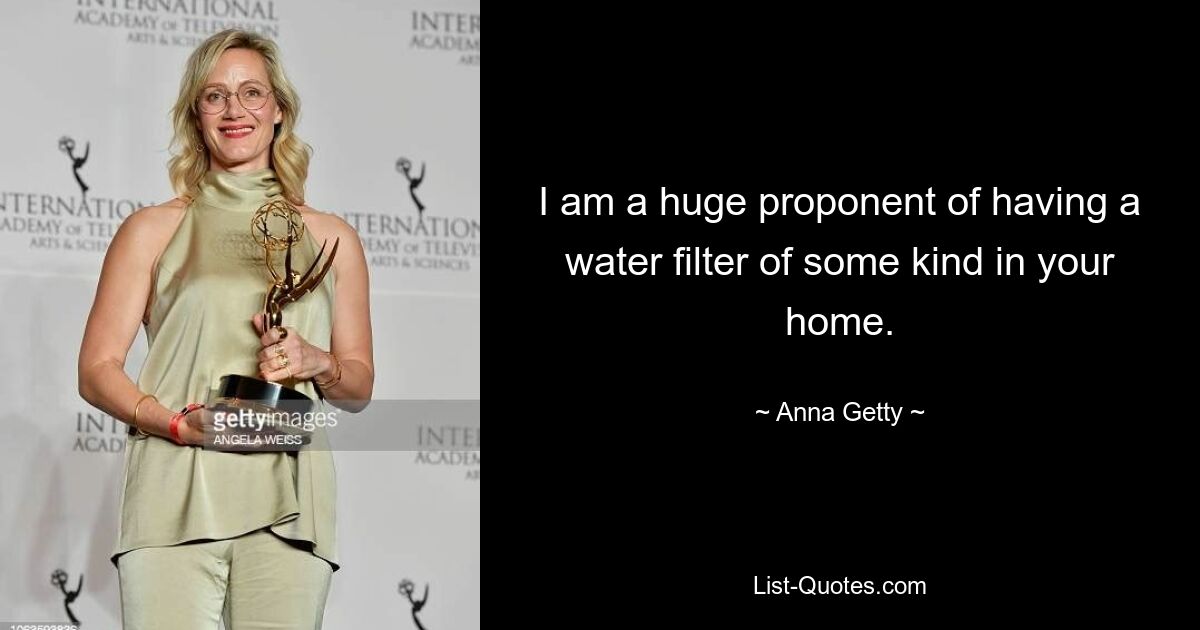 I am a huge proponent of having a water filter of some kind in your home. — © Anna Getty