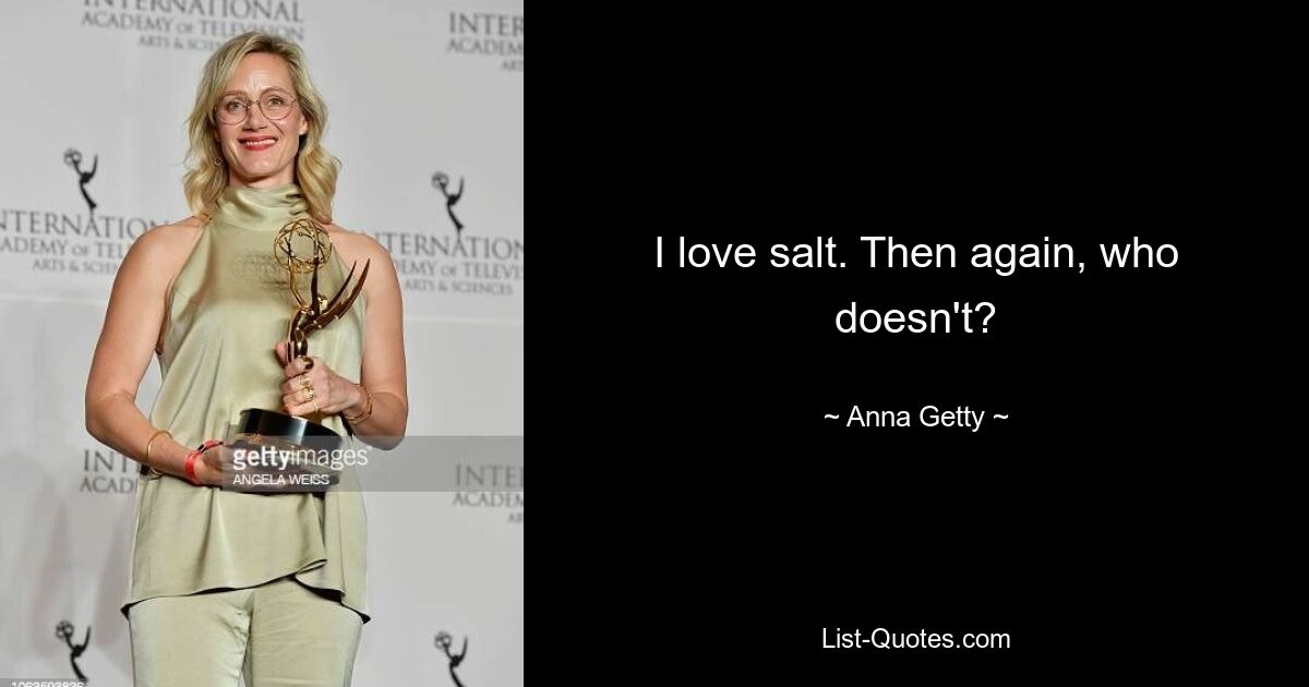 I love salt. Then again, who doesn't? — © Anna Getty