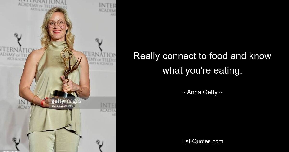 Really connect to food and know what you're eating. — © Anna Getty