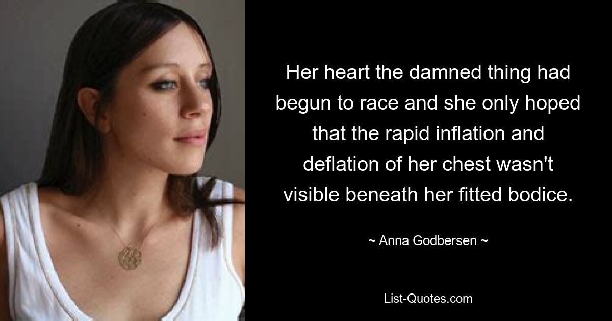 Her heart the damned thing had begun to race and she only hoped that the rapid inflation and deflation of her chest wasn't visible beneath her fitted bodice. — © Anna Godbersen