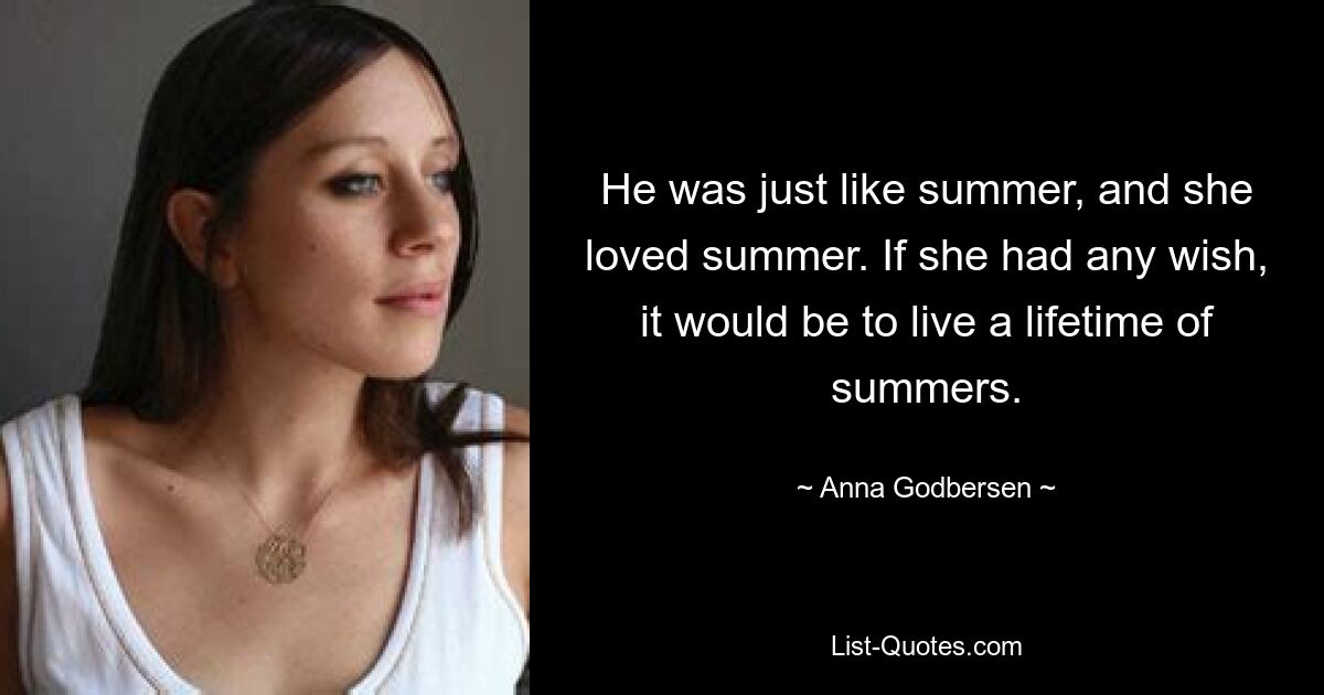 He was just like summer, and she loved summer. If she had any wish, it would be to live a lifetime of summers. — © Anna Godbersen