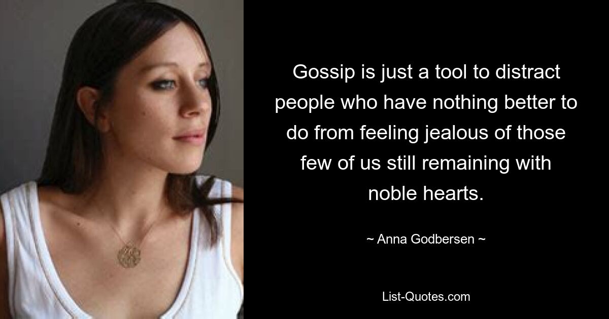 Gossip is just a tool to distract people who have nothing better to do from feeling jealous of those few of us still remaining with noble hearts. — © Anna Godbersen